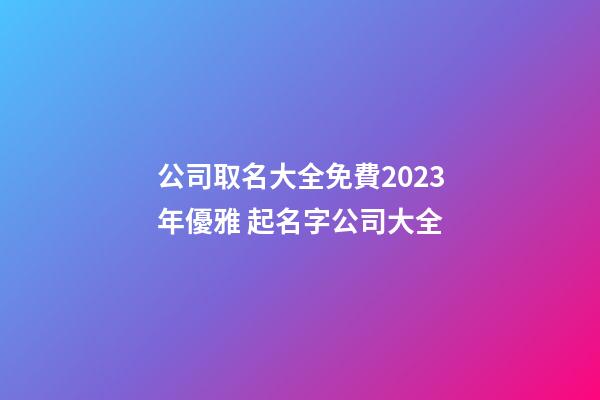 公司取名大全免費2023年優雅 起名字公司大全-第1張-公司起名-玄機派
